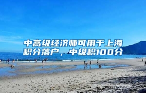 中高级经济师可用于上海积分落户，中级积100分