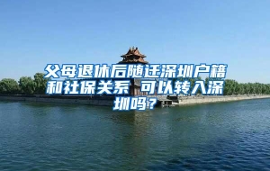 父母退休后随迁深圳户籍和社保关系 可以转入深圳吗？