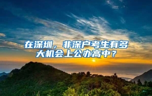 在深圳，非深户考生有多大机会上公办高中？