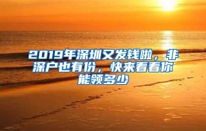 2019年深圳又发钱啦，非深户也有份，快来看看你能领多少