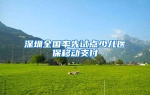 深圳全国率先试点少儿医保移动支付