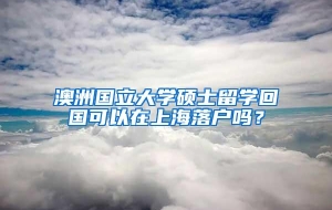 澳洲国立大学硕士留学回国可以在上海落户吗？