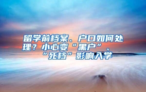 留学前档案、户口如何处理？小心变“黑户”、“死档”影响入学