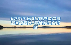 #2017上海居转户菜鸟问题#第五弹-异地办理身份证