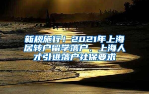 新规施行！2021年上海居转户留学落户、上海人才引进落户社保要求