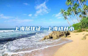 上海居住证：上海幼升小