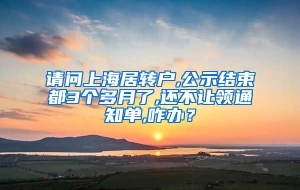 请问上海居转户,公示结束都3个多月了,还不让领通知单,咋办？