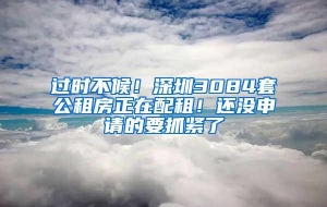 过时不候！深圳3084套公租房正在配租！还没申请的要抓紧了