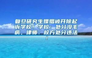 复旦研究生嫖娼被开除起诉学校！学校：处分没毛病，律师：校方处分违法！