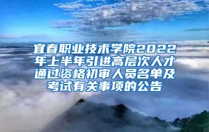 宜春职业技术学院2022年上半年引进高层次人才通过资格初审人员名单及考试有关事项的公告