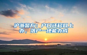 沪浙警方：户口迁移网上办，落户一地能办成