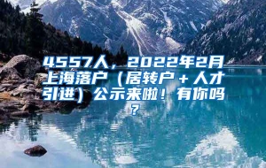 4557人，2022年2月上海落户（居转户＋人才引进）公示来啦！有你吗？