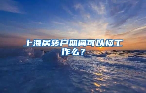 上海居转户期间可以换工作么？