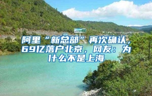 阿里“新总部”再次确认，69亿落户北京，网友：为什么不是上海