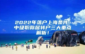 2022年落户上海条件：中级职称居转户三大重点解析！