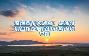 深圳宣布大消息！深汕特别合作区居民将转成深圳户籍