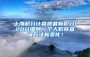 上海积分计算器最新积分120分细则，个人职称查询方法新变化！