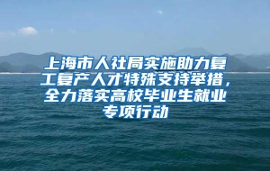 上海市人社局实施助力复工复产人才特殊支持举措，全力落实高校毕业生就业专项行动