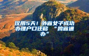 仅用5天！外省女子成功办理户口迁移 “跨省通办”