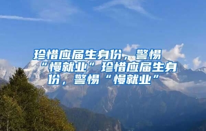 珍惜应届生身份，警惕“慢就业”珍惜应届生身份，警惕“慢就业”