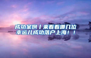 成功案例丨来看看哪几位幸运儿成功落户上海！！