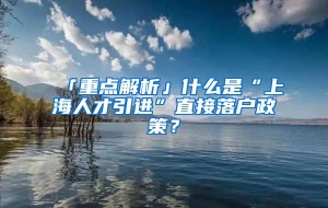 「重点解析」什么是“上海人才引进”直接落户政策？