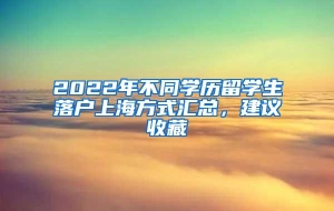 2022年不同学历留学生落户上海方式汇总，建议收藏