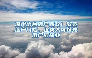 温州出台落户新政！放宽落户门槛，这类人可以先落户后择业