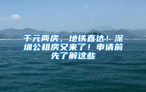 千元两房、地铁直达！深圳公租房又来了！申请前先了解这些