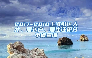 2017~2018上海引进人才、居转户、居住证积分申请查询