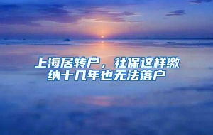 上海居转户，社保这样缴纳十几年也无法落户