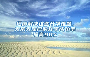 提前解决这些升学难题，无房无深户的升学成功率提高90%