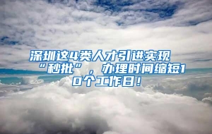 深圳这4类人才引进实现“秒批”，办理时间缩短10个工作日！