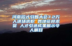 河南招才引智大会7.2万人进场求职 各地花样求贤 人才引进成果展示令人瞩目