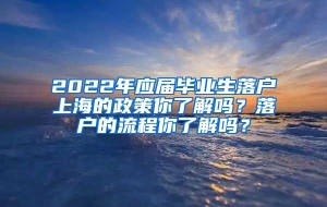 2022年应届毕业生落户上海的政策你了解吗？落户的流程你了解吗？