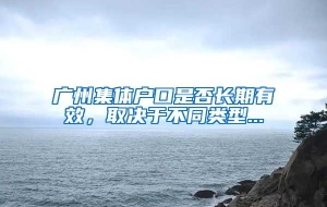 广州集体户口是否长期有效，取决于不同类型...