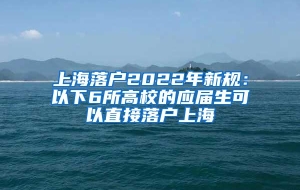 上海落户2022年新规：以下6所高校的应届生可以直接落户上海