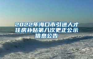 2022年海口市引进人才住房补贴第八次更正公示信息公告