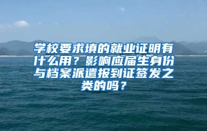 学校要求填的就业证明有什么用？影响应届生身份与档案派遣报到证签发之类的吗？