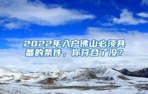 2022年入户佛山必须具备的条件，你符合了没？