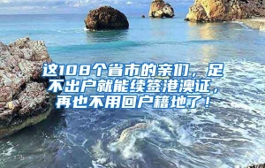 这108个省市的亲们，足不出户就能续签港澳证，再也不用回户籍地了！