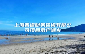 上海普道财务咨询有限公司项目落户湘乡