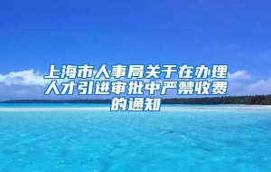 上海市人事局关于在办理人才引进审批中严禁收费的通知