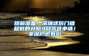 提前准备！深圳这份门槛超低的补贴9月或可申请！非深户也有份