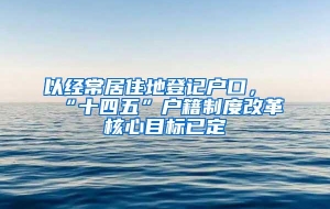 以经常居住地登记户口，“十四五”户籍制度改革核心目标已定