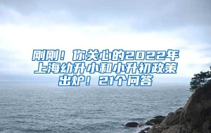 刚刚！你关心的2022年上海幼升小和小升初政策出炉！21个问答