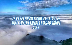 2018年应届毕业生到上海工作有租房补贴等福利吗？