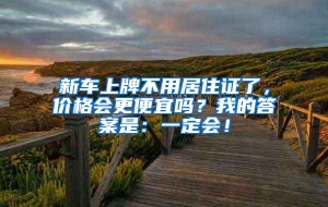 新车上牌不用居住证了，价格会更便宜吗？我的答案是：一定会！