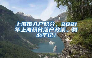 上海市入户积分，2021年上海积分落户政策，务必牢记！