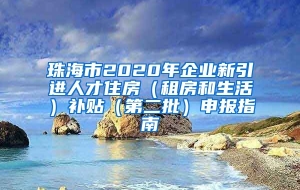 珠海市2020年企业新引进人才住房（租房和生活）补贴（第二批）申报指南